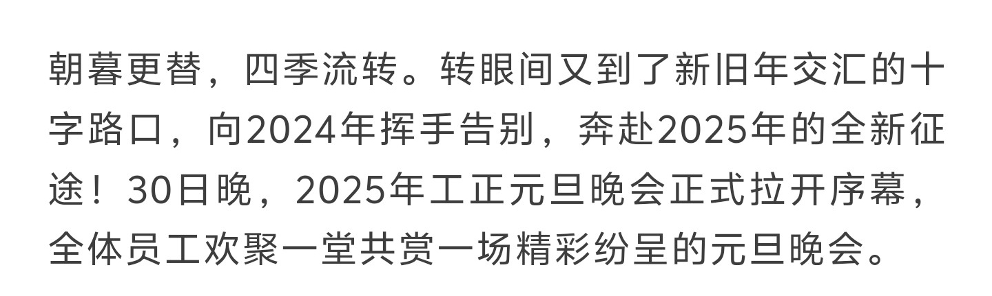 朝暮更替，四季流转。转眼间又到了新旧年交汇的十字路口，向2024年挥手告别，奔赴2025年的全新征途！30日晚，2025年工正元旦晚会正式拉开序幕，全体员工欢聚一堂共赏一场精彩纷呈的元旦晚会。